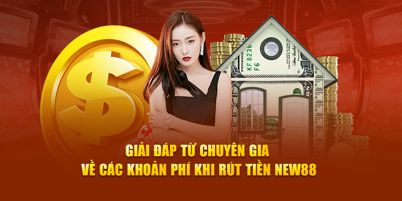 Giải đáp từ chuyên gia về các khoản phí khi rút tiền New88