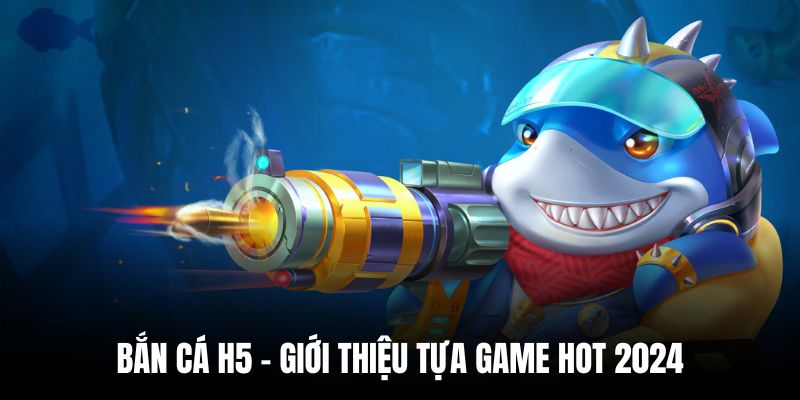 Sơ lược về tựa game bắn cá H5 nổi tiếng